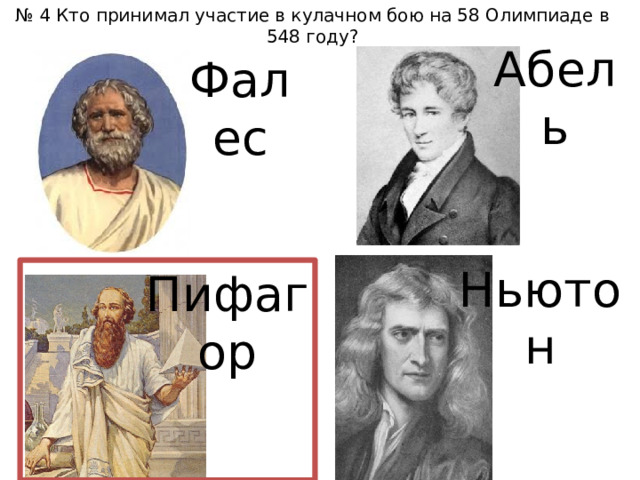 № 4 Кто принимал участие в кулачном бою на 58 Олимпиаде в 548 году? Абель Фалес Ньютон Пифагор 