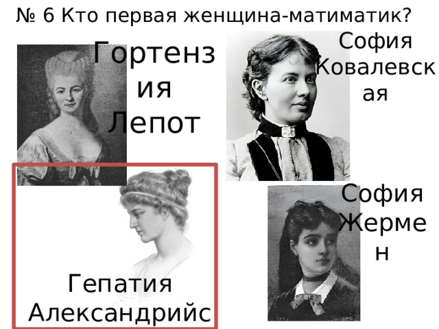 № 6 Кто первая женщина-матиматик? София Ковалевская Гортензия Лепот София Жермен Гепатия Александрийская 