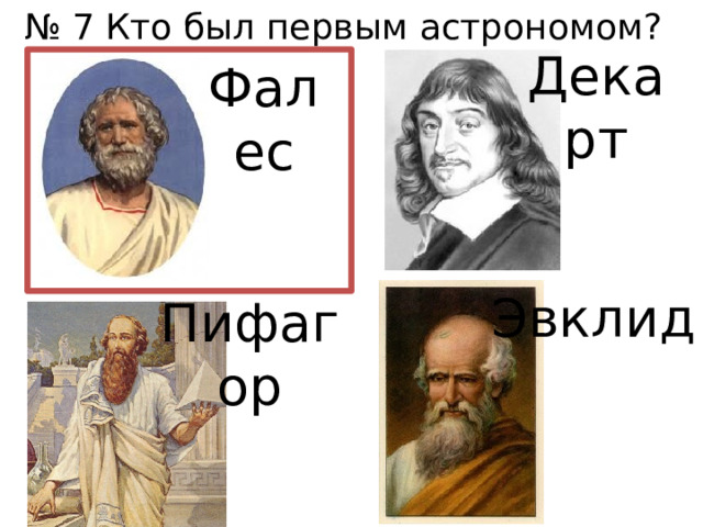 № 7 Кто был первым астрономом? Декарт Фалес Эвклид Пифагор 