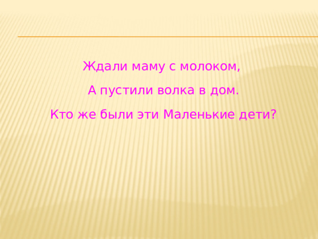 Ждали маму с молоком,  А пустили волка в дом.  Кто же были эти Маленькие дети? 