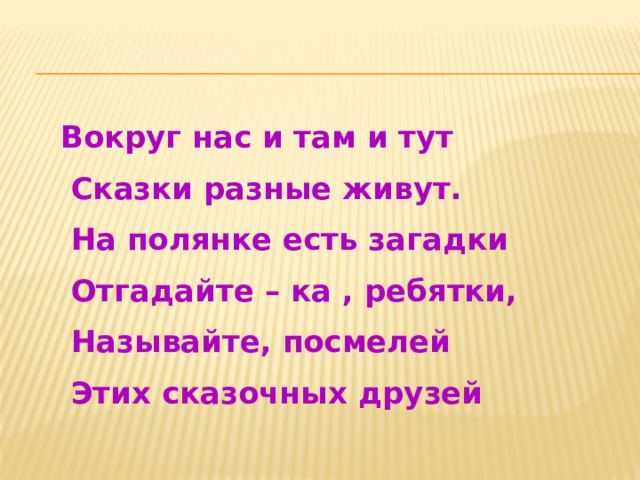 Вокруг нас и там и тут  Сказки разные живут.  На полянке есть загадки  Отгадайте – ка , ребятки,  Называйте, посмелей  Этих сказочных друзей 