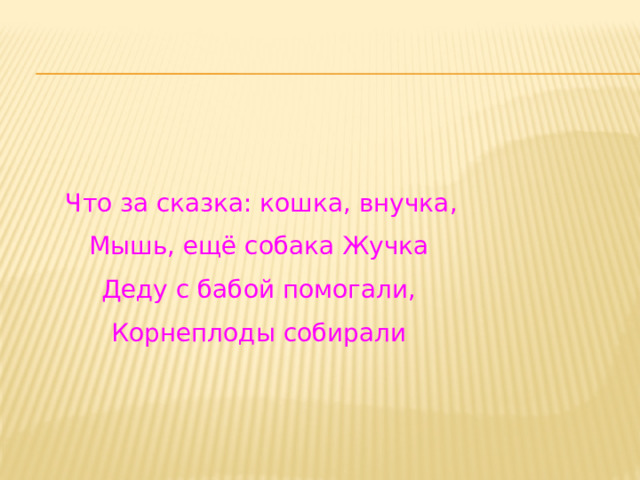  Что за сказка: кошка, внучка, Мышь, ещё собака Жучка Деду с бабой помогали, Корнеплоды собирали 