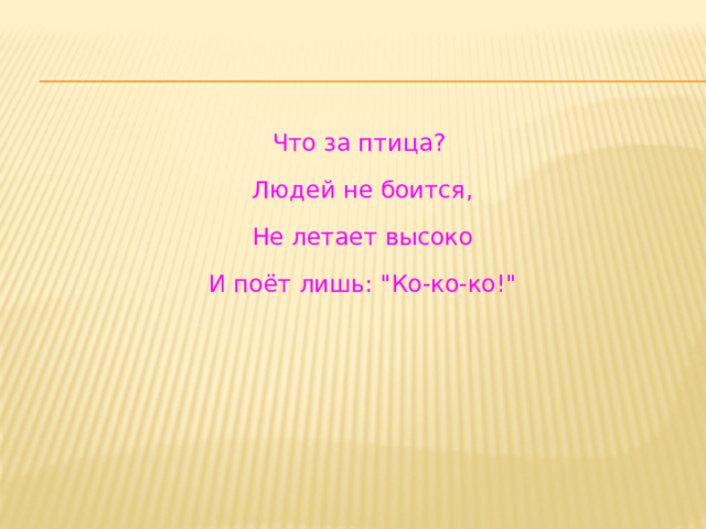 Что за птица?  Людей не боится,  Не летает высоко  И поёт лишь: 