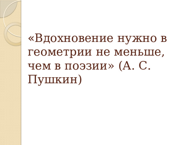 « Вдохновение нужно в геометрии не меньше, чем в поэзии» (А. С. Пушкин)   