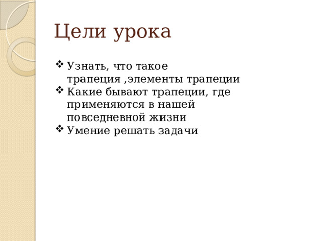 Цели урока Узнать, что такое трапеция ,элементы трапеции Какие бывают трапеции, где применяются в нашей повседневной жизни Умение решать задачи  