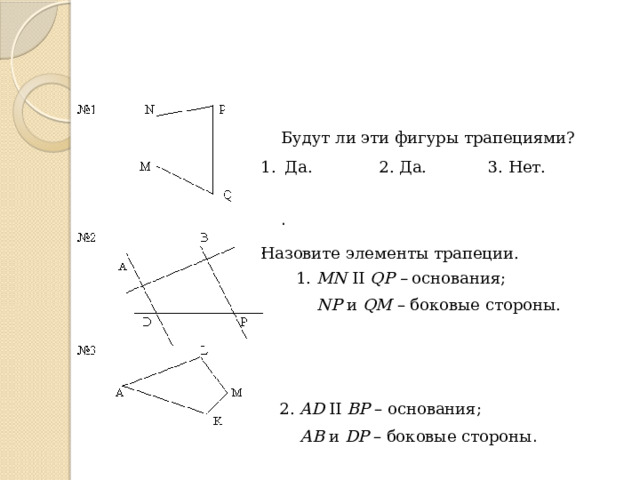 Будут ли эти фигуры трапециями? . Да. 2. Да. 3. Нет. . Назовите элементы трапеции. 1. MN II QP – основания;  NP и QM – боковые стороны. 2. AD II BP – основания;  АВ и DP – боковые стороны . 