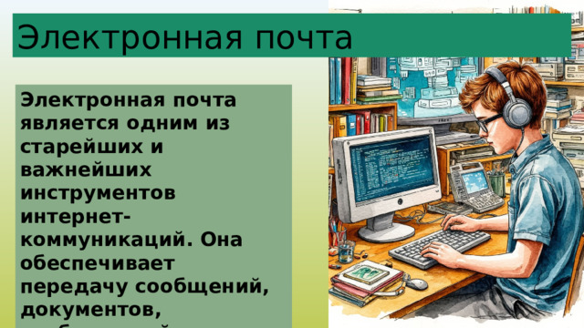 Электронная почта Электронная почта является одним из старейших и важнейших инструментов интернет-коммуникаций. Она обеспечивает передачу сообщений, документов, изображений и других типов файлов между адресатами в любом месте планеты. 