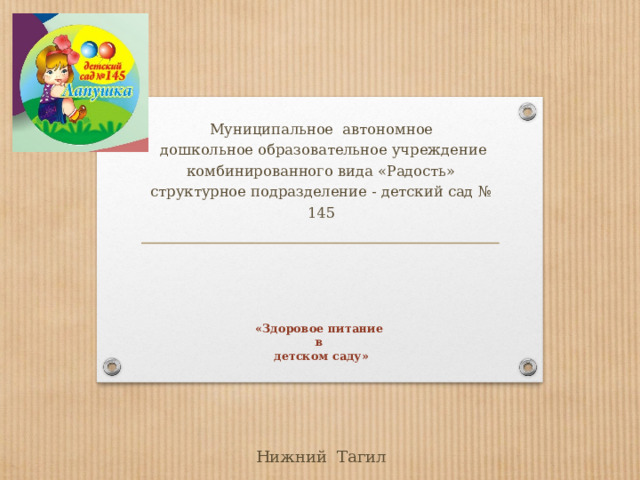 Муниципальное автономное  дошкольное образовательное учреждение комбинированного вида «Радость» структурное подразделение - детский сад № 145   «Здоровое питание  в  детском саду» Нижний Тагил 