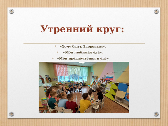 Утренний круг:   «Хочу быть Здоровым».  «Моя любимая еда». «Мои предпочтения в еде» 