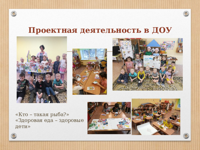Проектная деятельность в ДОУ   «Кто – такая рыба?» «Здоровая еда – здоровые дети» 