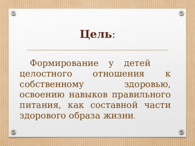 Цель :  Формирование у детей целостного отношения к собственному здоровью, освоению навыков правильного питания, как составной части здорового образа жизни . 
