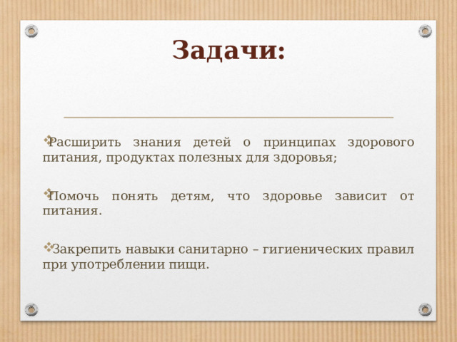 Задачи: Расширить знания детей о принципах здорового питания, продуктах полезных для здоровья; Помочь понять детям, что здоровье зависит от питания.   Закрепить навыки санитарно – гигиенических правил при употреблении пищи. 