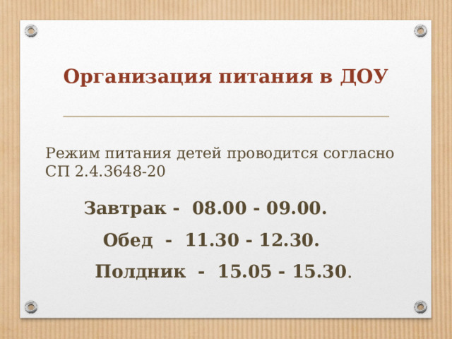 Организация питания в ДОУ Режим питания детей проводится согласно СП 2.4.3648-20 Завтрак - 08.00 - 09.00.  Обед - 11.30 - 12.30.  Полдник - 15.05 - 15.30 . 