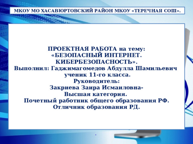 МКОУ МО ХАСАВЮРТОВСКИЙ РАЙОН МКОУ «ТЕРЕЧНАЯ СОШ».    ПРОЕКТНАЯ РАБОТА на тему:  «БЕЗОПАСНЫЙ ИНТЕРНЕТ.  КИБЕРБЕЗОПАСНОСТЬ».  Выполнил: Гаджимагомедов Абдулла Шамильевич  ученик 11-го класса.  Руководитель:  Закриева Заира Исмаиловна-  Высшая категория.  Почетный работник общего образования РФ. Отличник образования РД.      . 