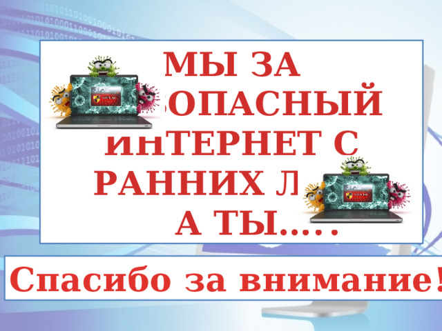 МЫ ЗА  БЕЗОПАСНЫЙ ИНТЕРНЕТ С РАННИХ ЛЕТ!  А ТЫ…!? Спасибо за внимание! 