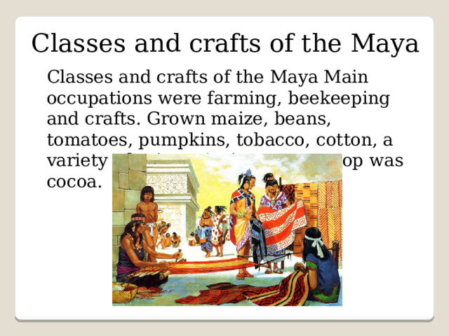 Classes and crafts of the Maya Classes and crafts of the Maya Main occupations were farming, beekeeping and crafts. Grown maize, beans, tomatoes, pumpkins, tobacco, cotton, a variety of spices. An important crop was cocoa. 