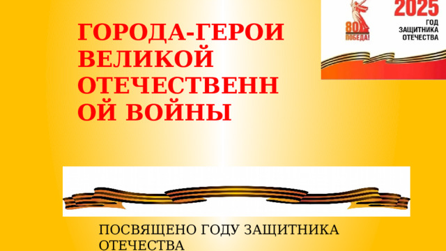 ГОРОДА-ГЕРОИ ВЕЛИКОЙ ОТЕЧЕСТВЕННОЙ ВОЙНЫ ПОСВЯЩЕНО ГОДУ ЗАЩИТНИКА ОТЕЧЕСТВА 