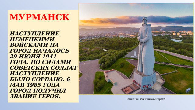 МУРМАНСК   НАСТУПЛЕНИЕ НЕМЕЦКИМИ ВОЙСКАМИ НА ГОРОД НАЧАЛОСЬ 29 ИЮНЯ 1941 ГОДА, НО СИЛАМИ СОВЕТСКИХ СОЛДАТ НАСТУПЛЕНИЕ БЫЛО СОРВАНО. 6 МАЯ 1985 ГОДА ГОРОД ПОЛУЧИЛ ЗВАНИЕ ГЕРОЯ. Памятник защитникам города 