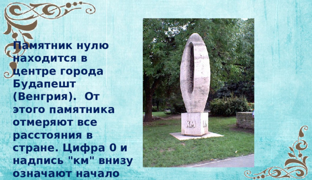  Памятник нулю находится в центре города Будапешт (Венгрия). От этого памятника отмеряют все расстояния в стране. Цифра 0 и надпись 