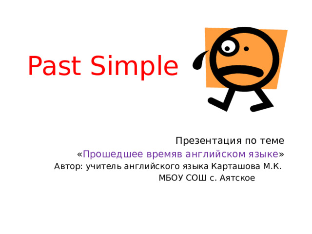 Past Simple Презентация по теме  « Прошедшее времяв английском языке » Автор: учитель английского языка Карташова М.К. МБОУ СОШ с. Аятское 