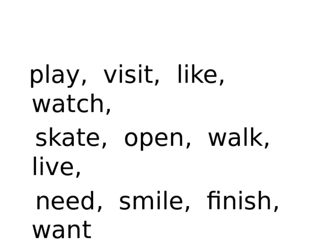 play, visit, like, watch,  skate, open, walk, live,  need, smile, finish, want 
