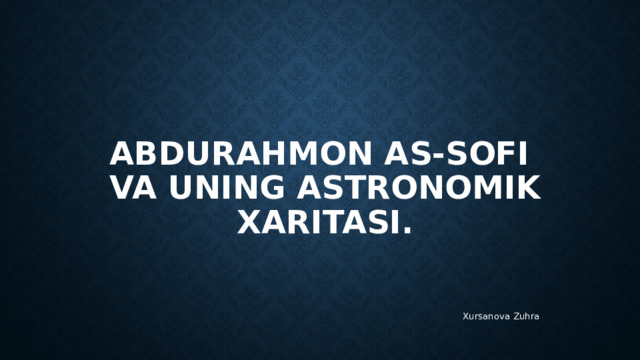 ABDURAHMON AS-SOFI  VA UNING ASTRONOMIK XARITASI. Xursanova Zuhra 