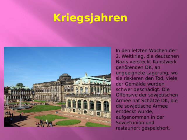 Kriegsjahren In den letzten Wochen der 2. Weltkrieg, die deutschen Nazis versteckt Kunstwerk gehörenden DK, an ungeeignete Lagerung, wo sie riskieren den Tod, viele der Gemälde wurden schwer beschädigt. Die Offensive der sowjetischen Armee hat Schätze DK, die die sowjetische Armee entdeckt wurde, aufgenommen in der Sowjetunion und restauriert gespeichert. 