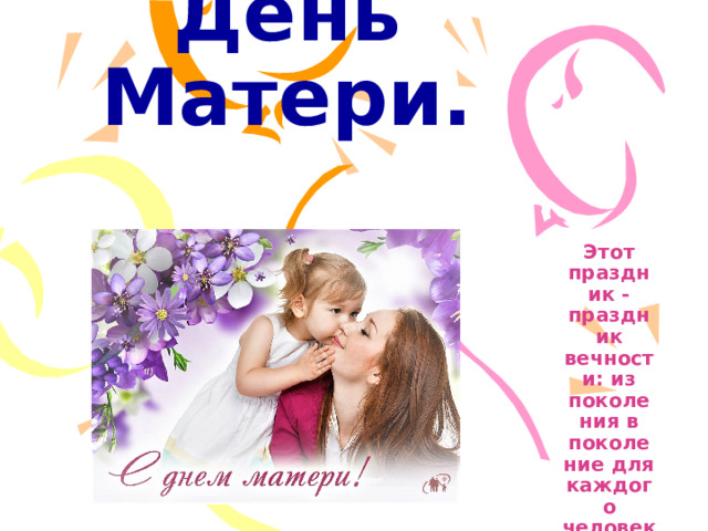 День Матери. Этот праздник - праздник вечности: из поколения в поколение для каждого человека мама – самый главный человек в жизни .   
