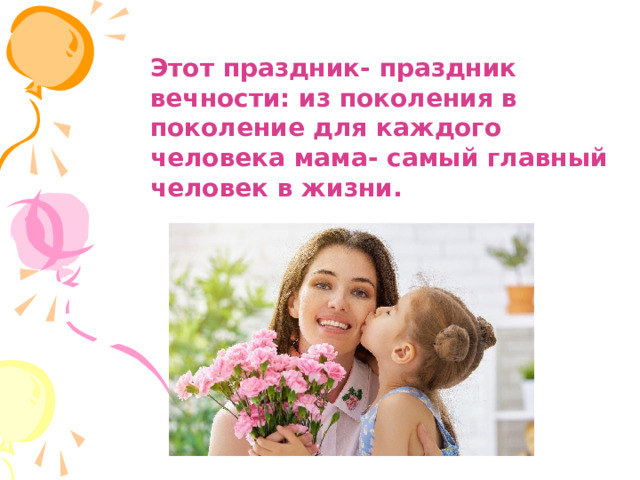 Этот праздник- праздник вечности: из поколения в поколение для каждого человека мама- самый главный человек в жизни. 