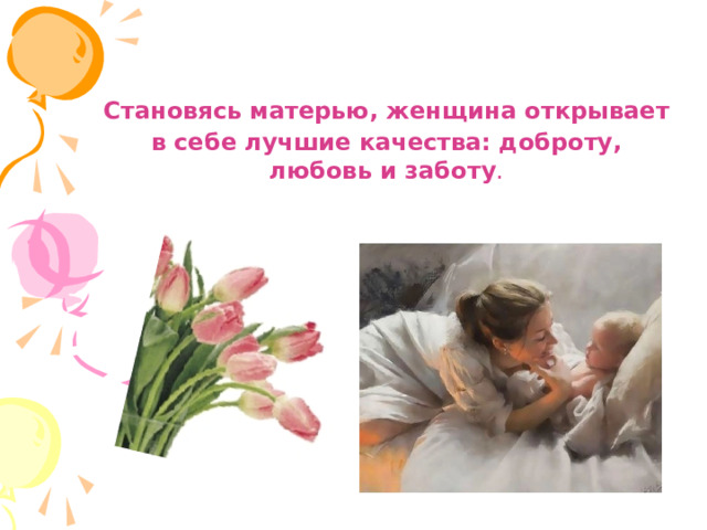 Становясь матерью, женщина открывает в себе лучшие качества: доброту, любовь и заботу .    