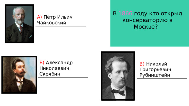 В 1866 году кто открыл консерваторию в Москве? А) Пётр Ильич Чайковский Б) Александр Николаевич Скрябин В) Николай Григорьевич Рубинштейн 