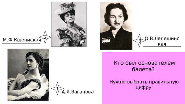 2 О.В.Лепешинская М.Ф.Кшениская 3 Кто был основателем балета? Нужно выбрать правильную цифру 1 А.Я.Ваганова 