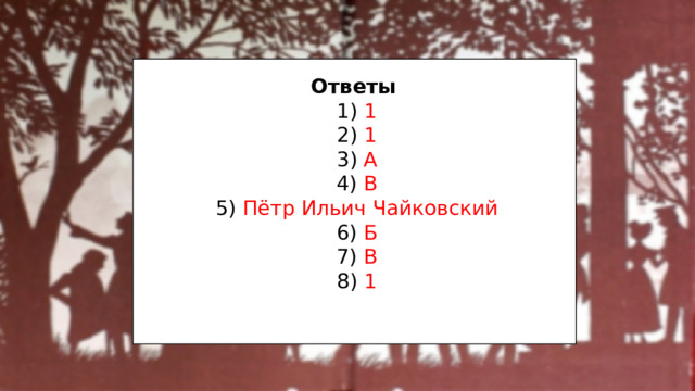 Ответы 1) 1 2) 1 3) А 4) В 5) Пётр Ильич Чайковский 6) Б 7) В 8) 1 