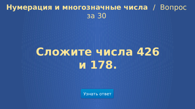 Нумерация и многозначные числа /  Вопрос за 30 Сложите числа 426 и 178. Узнать ответ 