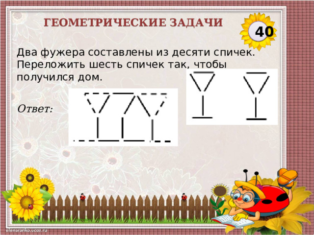 Геометрические задачи 40 Два фужера составлены из десяти спичек. Переложить шесть спичек так, чтобы получился дом. Ответ:  