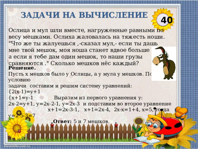 Задачи на вычисление 40 Ослица и мул шли вместе, нагруженные равными по весу мешками. Ослиха жаловалась на тяжесть ноши. 