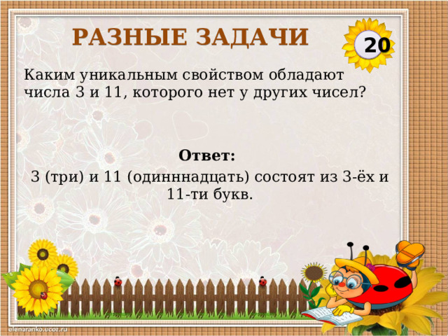 Разные задачи 20 Каким уникальным свойством обладают числа 3 и 11, которого нет у других чисел? Ответ: 3 (три) и 11 (одинннадцать) состоят из 3-ёх и 11-ти букв.  