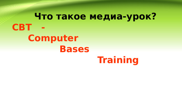  Что такое медиа-урок? CBT -  Computer  Bases  Training  