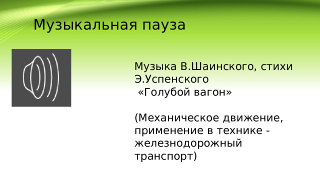 Музыкальная пауза Музыка В.Шаинского, стихи Э.Успенского  «Голубой вагон» (Механическое движение, применение в технике - железнодорожный транспорт) 