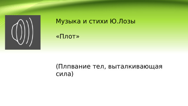 Музыка и стихи Ю.Лозы «Плот» (Плпвание тел, выталкивающая сила) 