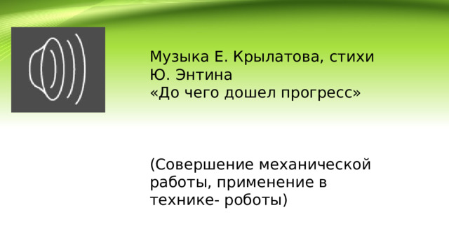 Музыка Е. Крылатова, стихи Ю. Энтина «До чего дошел прогресс» (Совершение механической работы, применение в технике- роботы) 