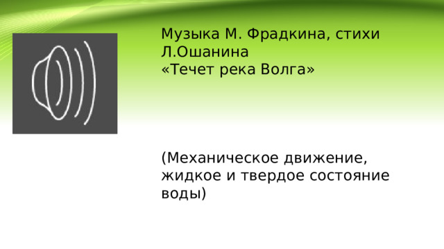 Музыка М. Фрадкина, стихи Л.Ошанина «Течет река Волга» (Механическое движение, жидкое и твердое состояние воды) 