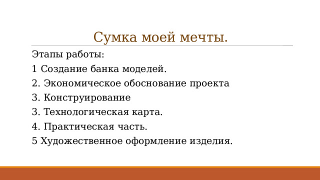 Сумка моей мечты. Этапы работы: 1 Создание банка моделей. 2. Экономическое обоснование проекта 3. Конструирование 3. Технологическая карта. 4. Практическая часть. 5 Художественное оформление изделия. 