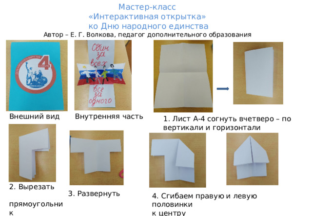 Мастер-класс «Интерактивная открытка» ко Дню народного единства Автор – Е. Г. Волкова, педагог дополнительного образования Внутренняя часть Внешний вид 1. Лист А-4 согнуть вчетверо – по вертикали и горизонтали 2. Вырезать  прямоугольник 5Х10 см 3. Развернуть 4. Сгибаем правую и левую половинки к центру 