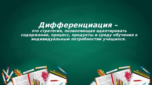 Дифференциация –  это стратегия, позволяющая адаптировать содержание, процесс, продукты и среду обучения к индивидуальным потребностям учащихся.      