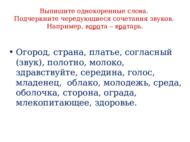 Выпишите однокоренные слова.  Подчеркните чередующиеся сочетания звуков.  Например, в оро та – в ра тарь.   Огород, страна, платье, согласный (звук), полотно, молоко, здравствуйте, середина, голос, младенец, облако, молодежь, среда, оболочка, сторона, ограда, млекопитающее, здоровье. 6 