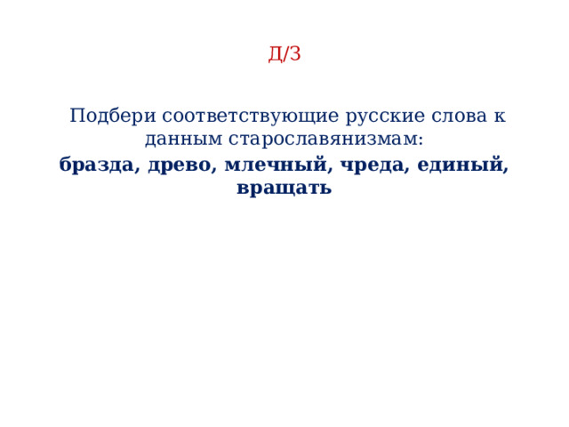 Д/З  Подбери соответствующие русские слова к данным старославянизмам: бразда, древо, млечный, чреда, единый, вращать 