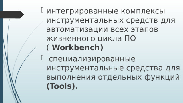 интегрированные комплексы инструментальных средств для автоматизации всех этапов жизненного цикла ПО ( Workbench)  специализированные инструментальные средства для выполнения отдельных функций (Tools). 
