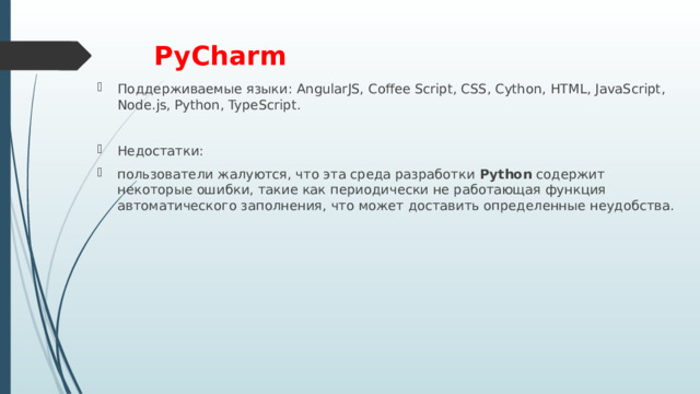 PyCharm     Поддерживаемые языки: AngularJS, Coffee Script, CSS, Cython, HTML, JavaScript, Node.js, Python, TypeScript. Недостатки: пользователи жалуются, что эта среда разработки  Python  содержит некоторые ошибки, такие как периодически не работающая функция автоматического заполнения, что может доставить определенные неудобства. 
