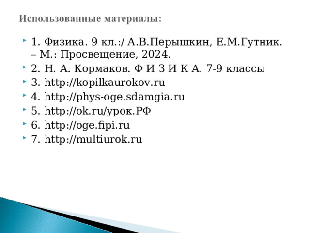 1. Физика. 9 кл.:/ А.В.Перышкин, Е.М.Гутник. – М.: Просвещение, 2024. 2. Н. А. Кормаков. Ф И З И К А. 7-9 классы 3. http://kopilkaurokov.ru 4. http://phys-oge.sdamgia.ru 5. http://ok.ru/ урок.РФ 6. http://oge.fipi.ru 7. http://multiurok.ru 